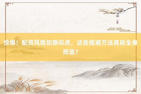 惊爆！配资风险如狼似虎，这些规避方法真能全身而退？