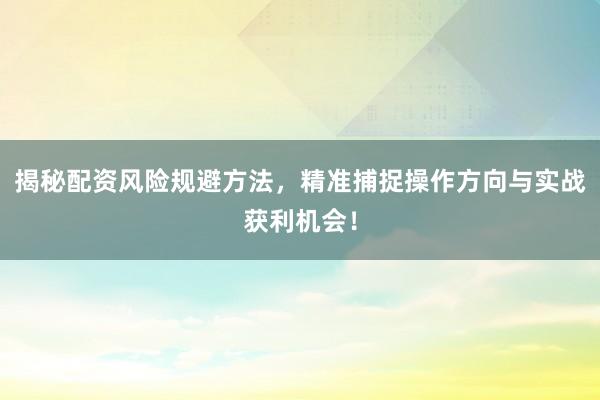 揭秘配资风险规避方法，精准捕捉操作方向与实战获利机会！