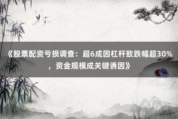 《股票配资亏损调查：超6成因杠杆致跌幅超30%，资金规模成关键诱因》