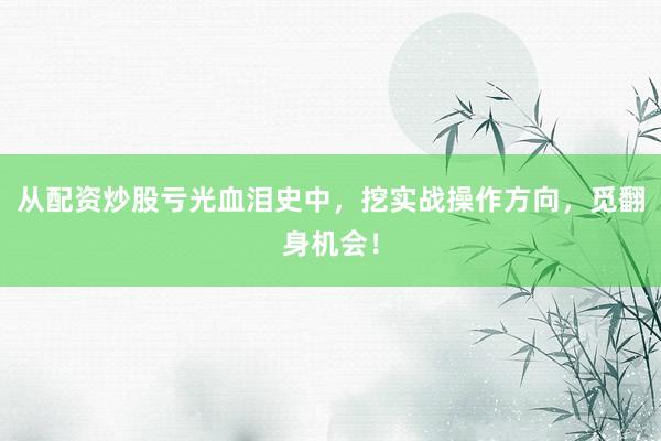 从配资炒股亏光血泪史中，挖实战操作方向，觅翻身机会！