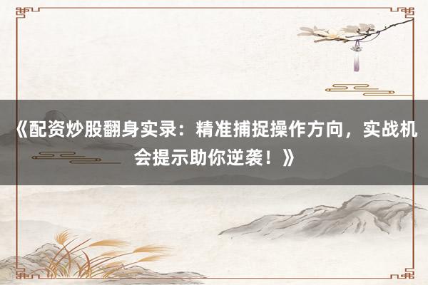 《配资炒股翻身实录：精准捕捉操作方向，实战机会提示助你逆袭！》