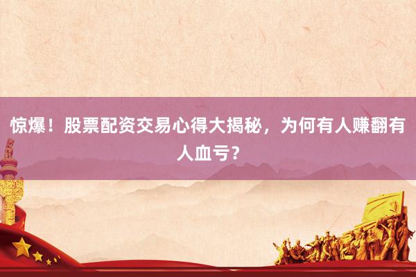 惊爆！股票配资交易心得大揭秘，为何有人赚翻有人血亏？