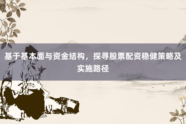 基于基本面与资金结构，探寻股票配资稳健策略及实施路径