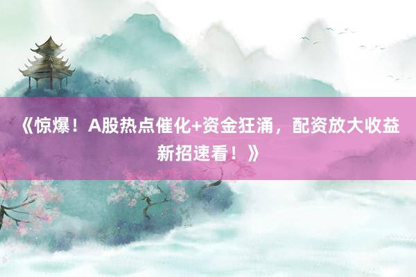 《惊爆！A股热点催化+资金狂涌，配资放大收益新招速看！》