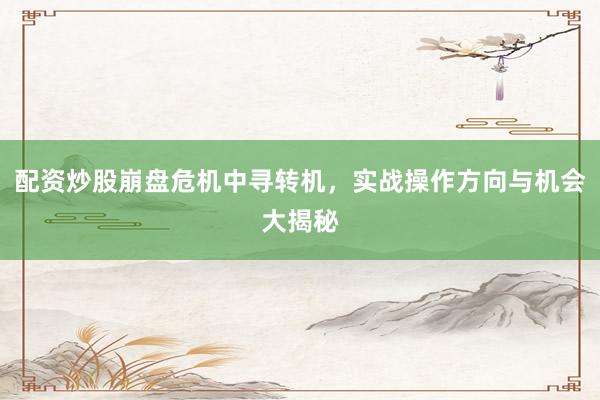 配资炒股崩盘危机中寻转机，实战操作方向与机会大揭秘