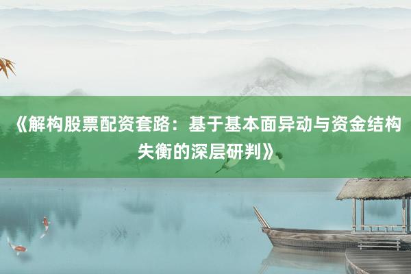 《解构股票配资套路：基于基本面异动与资金结构失衡的深层研判》