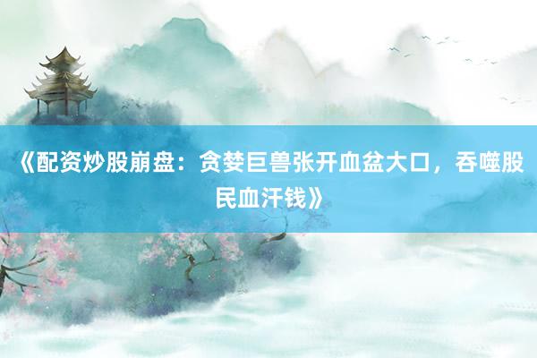 《配资炒股崩盘：贪婪巨兽张开血盆大口，吞噬股民血汗钱》
