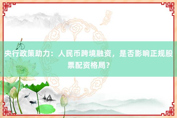 央行政策助力：人民币跨境融资，是否影响正规股票配资格局？