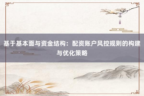 基于基本面与资金结构：配资账户风控规则的构建与优化策略