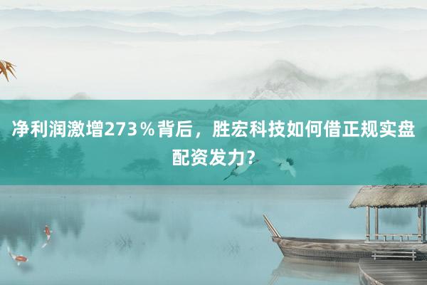 净利润激增273％背后，胜宏科技如何借正规实盘配资发力？