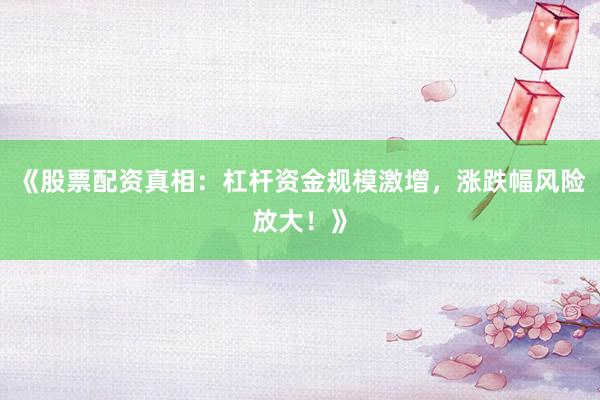 《股票配资真相：杠杆资金规模激增，涨跌幅风险放大！》