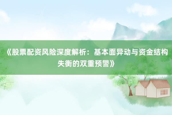 《股票配资风险深度解析：基本面异动与资金结构失衡的双重预警》