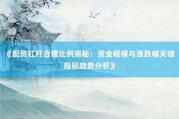 《配资杠杆合理比例揭秘：资金规模与涨跌幅关键指标趋势分析》