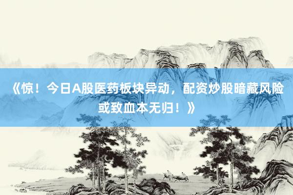 《惊！今日A股医药板块异动，配资炒股暗藏风险或致血本无归！》