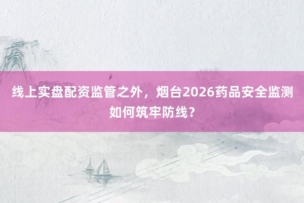 线上实盘配资监管之外，烟台2026药品安全监测如何筑牢防线？