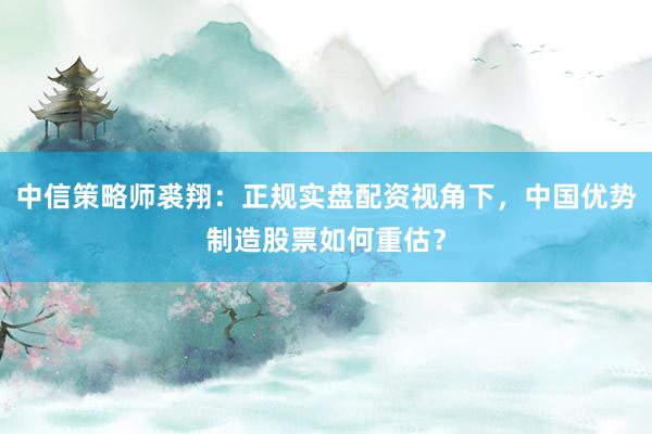 中信策略师裘翔：正规实盘配资视角下，中国优势制造股票如何重估？