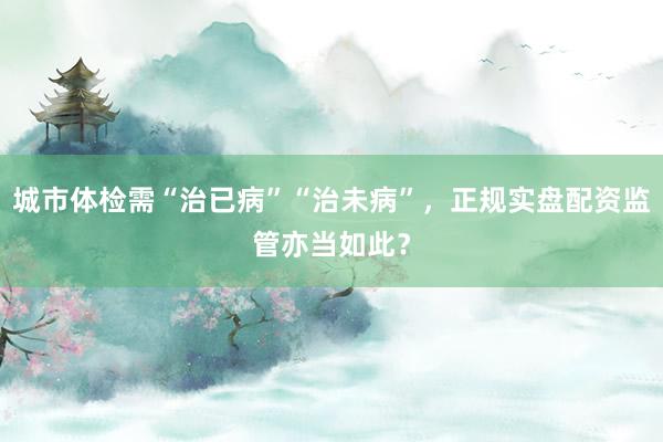城市体检需“治已病”“治未病”，正规实盘配资监管亦当如此？