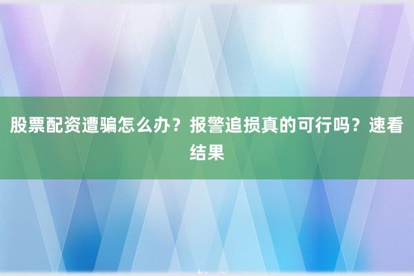 股票配资遭骗怎么办？报警追损真的可行吗？速看结果