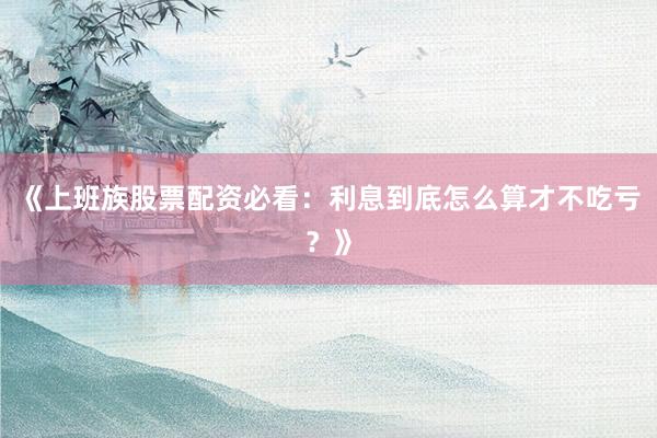 《上班族股票配资必看：利息到底怎么算才不吃亏？》