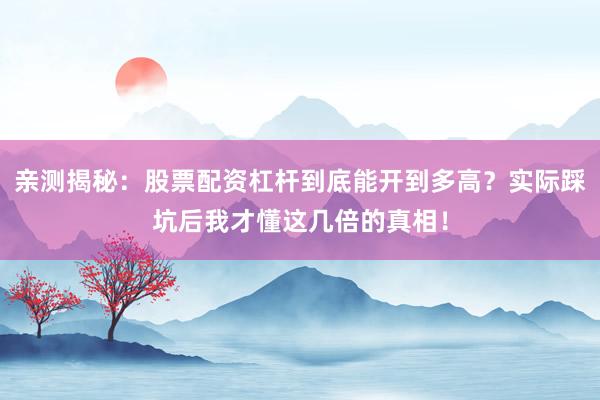 亲测揭秘：股票配资杠杆到底能开到多高？实际踩坑后我才懂这几倍的真相！