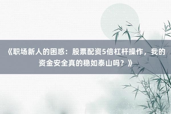 《职场新人的困惑：股票配资5倍杠杆操作，我的资金安全真的稳如泰山吗？》