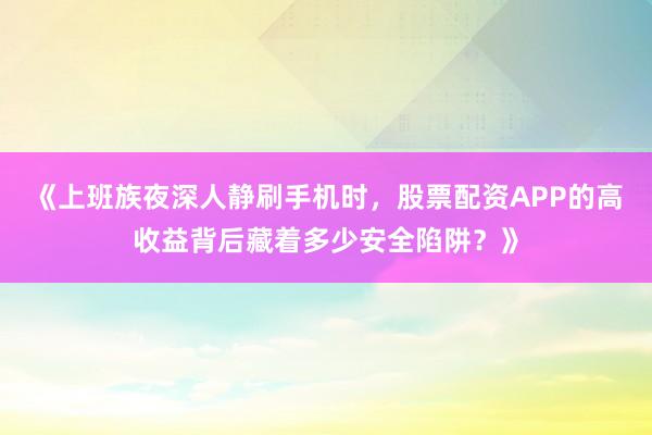 《上班族夜深人静刷手机时，股票配资APP的高收益背后藏着多少安全陷阱？》