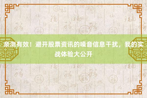 亲测有效！避开股票资讯的噪音信息干扰，我的实战体验大公开