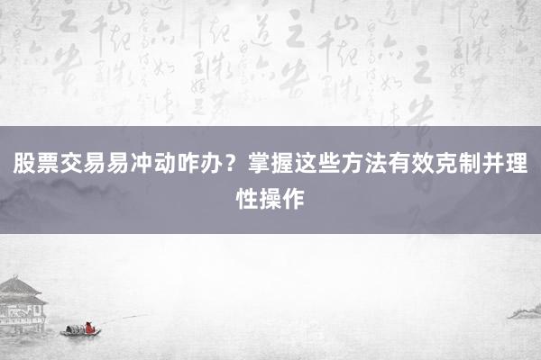 股票交易易冲动咋办？掌握这些方法有效克制并理性操作