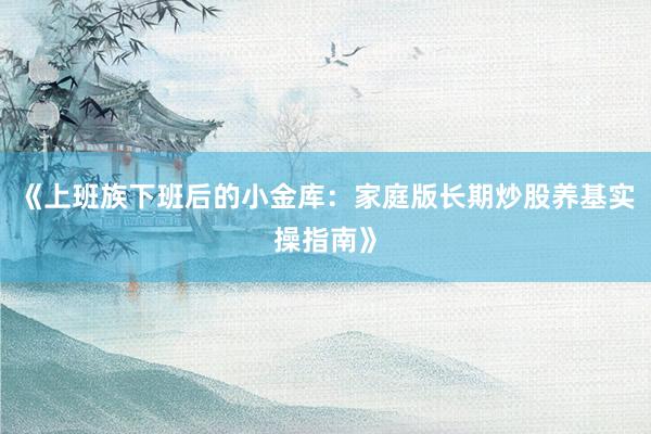 《上班族下班后的小金库：家庭版长期炒股养基实操指南》