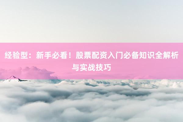 经验型：新手必看！股票配资入门必备知识全解析与实战技巧