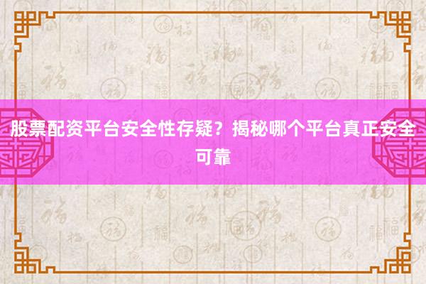 股票配资平台安全性存疑？揭秘哪个平台真正安全可靠