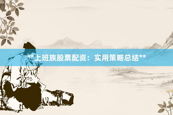**上班族股票配资：实用策略总结**