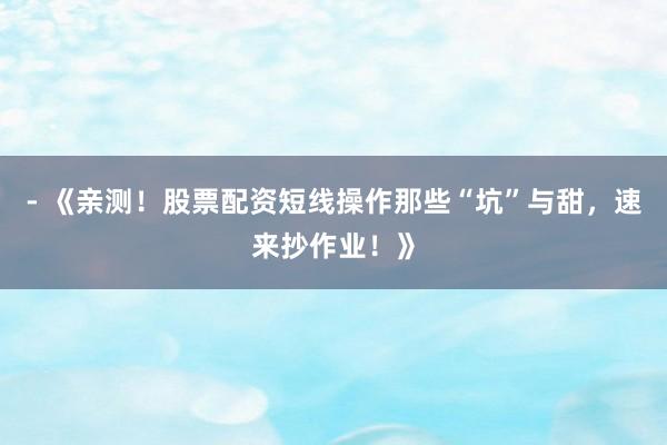 - 《亲测！股票配资短线操作那些“坑”与甜，速来抄作业！》