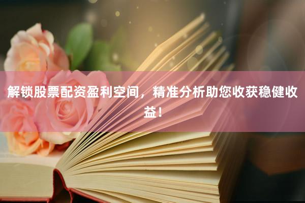解锁股票配资盈利空间，精准分析助您收获稳健收益！