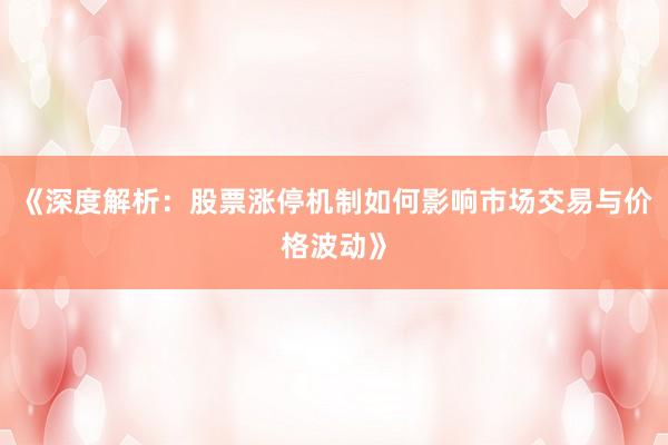 《深度解析：股票涨停机制如何影响市场交易与价格波动》
