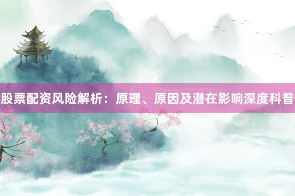 股票配资风险解析：原理、原因及潜在影响深度科普