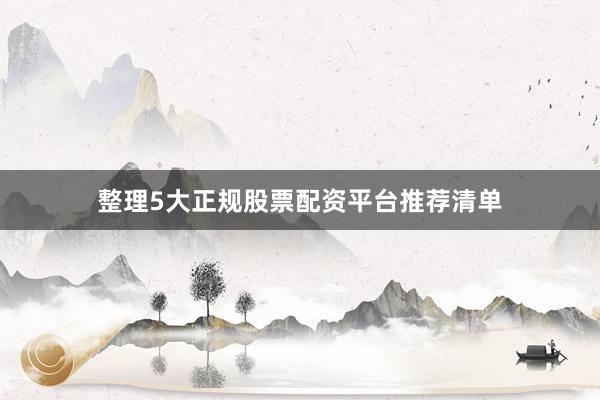 整理5大正规股票配资平台推荐清单