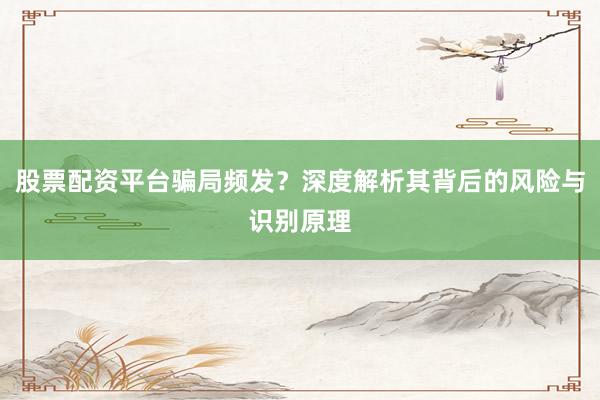 股票配资平台骗局频发？深度解析其背后的风险与识别原理