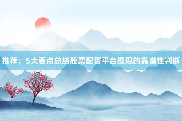 推荐：5大要点总结股票配资平台提现的靠谱性判断