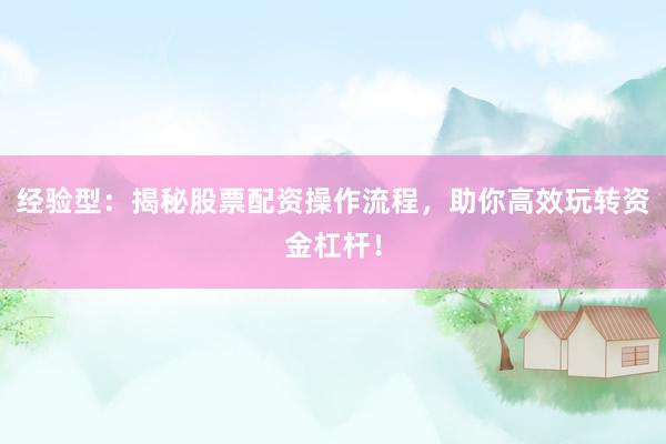 经验型：揭秘股票配资操作流程，助你高效玩转资金杠杆！