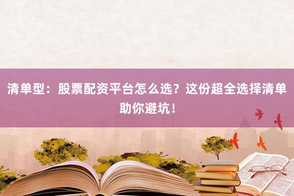 清单型：股票配资平台怎么选？这份超全选择清单助你避坑！