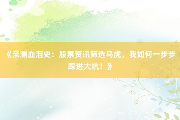 《亲测血泪史：股票资讯筛选马虎，我如何一步步踩进大坑！》