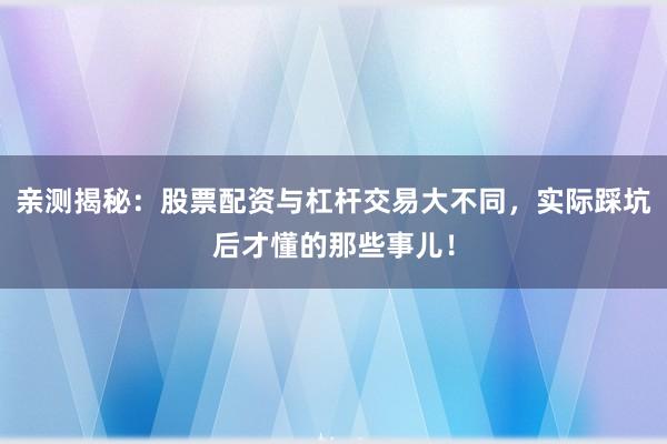 亲测揭秘：股票配资与杠杆交易大不同，实际踩坑后才懂的那些事儿！