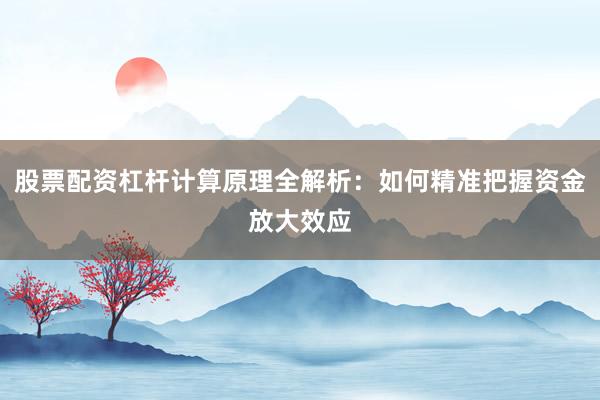股票配资杠杆计算原理全解析：如何精准把握资金放大效应