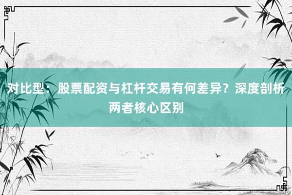 对比型：股票配资与杠杆交易有何差异？深度剖析两者核心区别