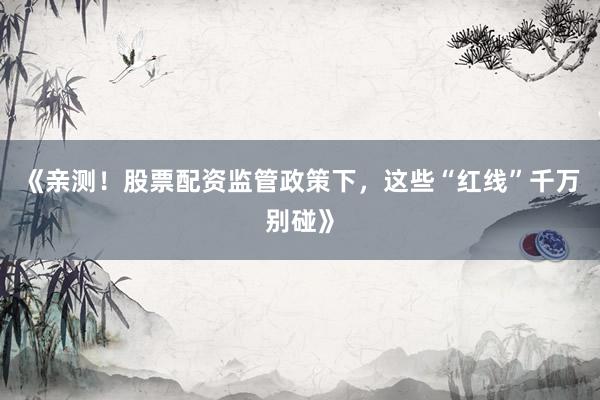 《亲测！股票配资监管政策下，这些“红线”千万别碰》
