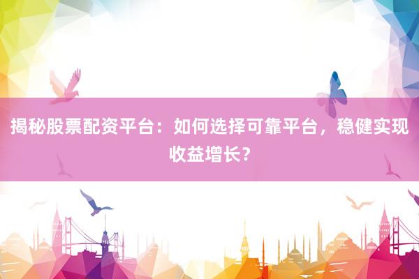 揭秘股票配资平台：如何选择可靠平台，稳健实现收益增长？