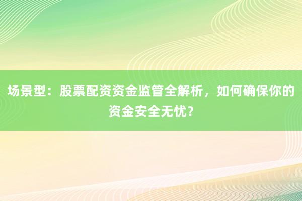 场景型：股票配资资金监管全解析，如何确保你的资金安全无忧？