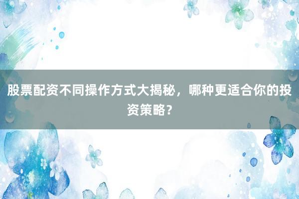 股票配资不同操作方式大揭秘，哪种更适合你的投资策略？