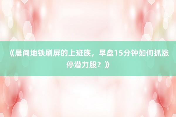 《晨间地铁刷屏的上班族，早盘15分钟如何抓涨停潜力股？》